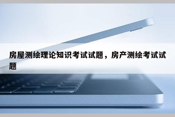 房屋測繪理論知識考試試題，房產測繪考試試題