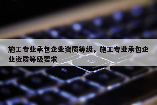 施工專業承包企業資質等級，施工專業承包企業資質等級要求