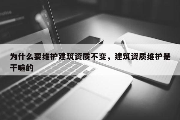 為什么要維護建筑資質不變，建筑資質維護是干嘛的