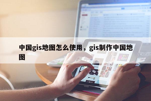 中國gis地圖怎么使用，gis制作中國地圖