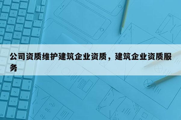 公司資質(zhì)維護(hù)建筑企業(yè)資質(zhì)，建筑企業(yè)資質(zhì)服務(wù)