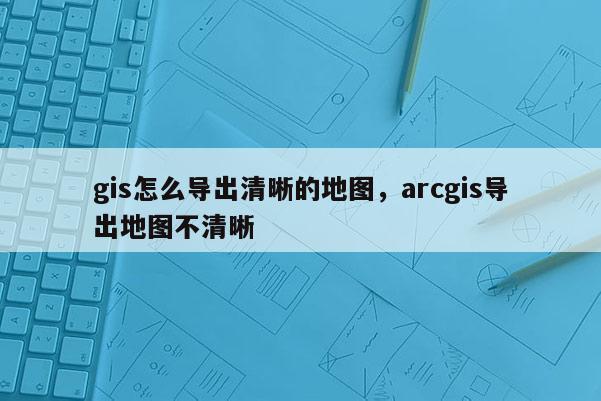 gis怎么導(dǎo)出清晰的地圖，arcgis導(dǎo)出地圖不清晰