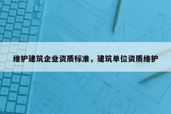 維護建筑企業資質標準，建筑單位資質維護