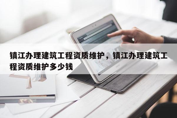 鎮江辦理建筑工程資質維護，鎮江辦理建筑工程資質維護多少錢