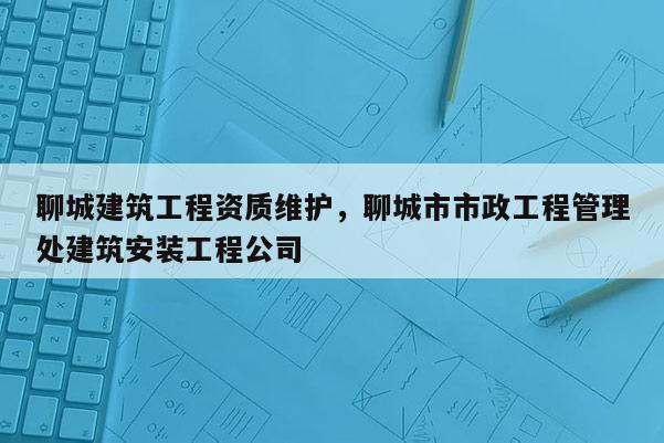 聊城建筑工程資質(zhì)維護(hù)，聊城市市政工程管理處建筑安裝工程公司