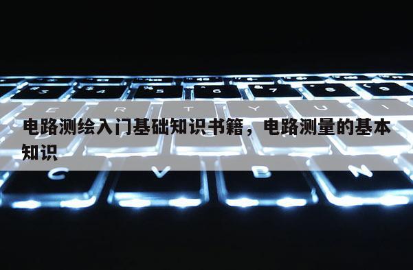 電路測繪入門基礎(chǔ)知識書籍，電路測量的基本知識