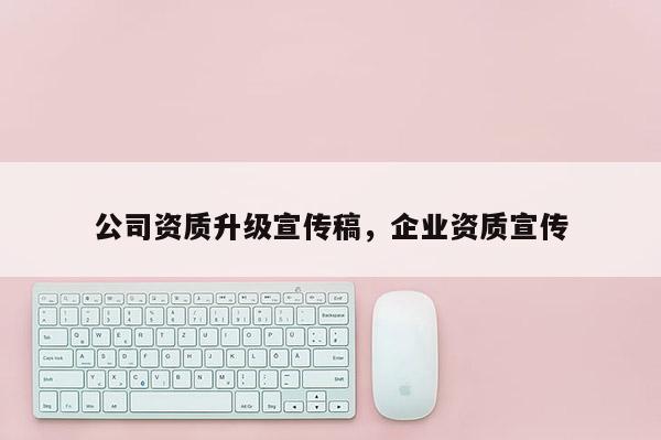 公司資質升級宣傳稿，企業資質宣傳