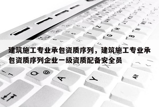 建筑施工專業承包資質序列，建筑施工專業承包資質序列企業一級資質配備安全員