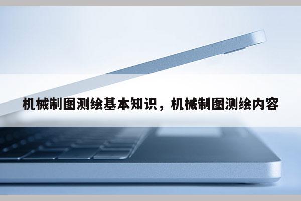 機械制圖測繪基本知識，機械制圖測繪內容