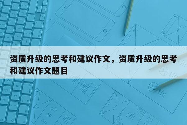 資質升級的思考和建議作文，資質升級的思考和建議作文題目