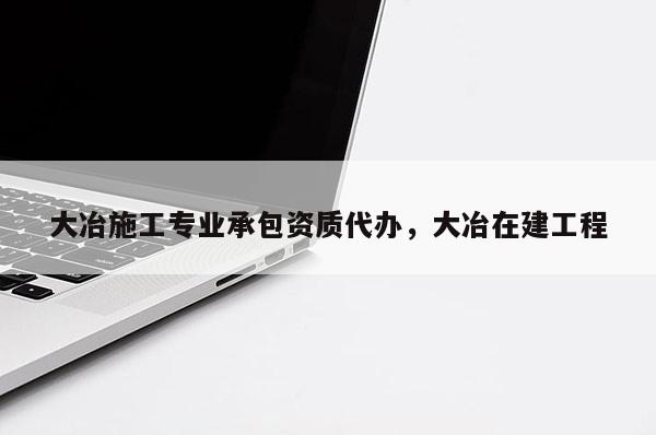 大冶施工專業(yè)承包資質(zhì)代辦，大冶在建工程