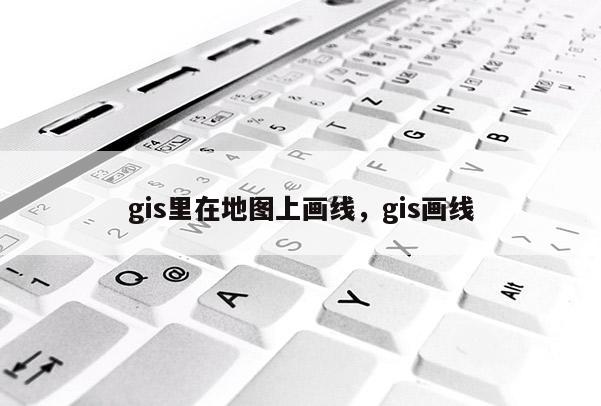 gis里在地圖上畫線，gis畫線