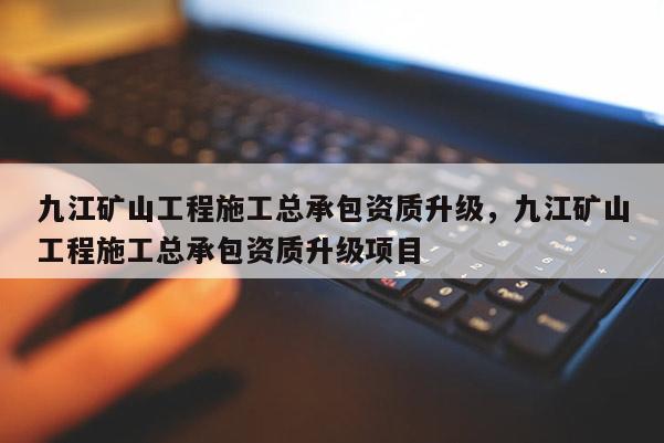 九江礦山工程施工總承包資質升級，九江礦山工程施工總承包資質升級項目