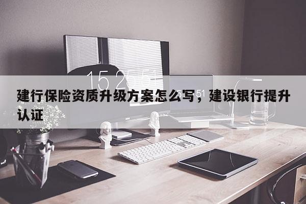 建行保險資質升級方案怎么寫，建設銀行提升認證