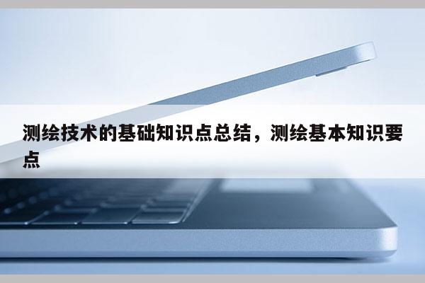 測繪技術的基礎知識點總結，測繪基本知識要點