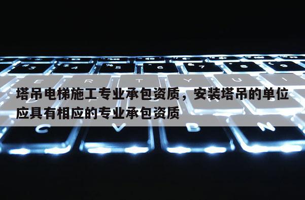 塔吊電梯施工專業承包資質，安裝塔吊的單位應具有相應的專業承包資質