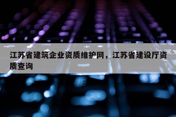 江蘇省建筑企業資質維護網，江蘇省建設廳資質查詢