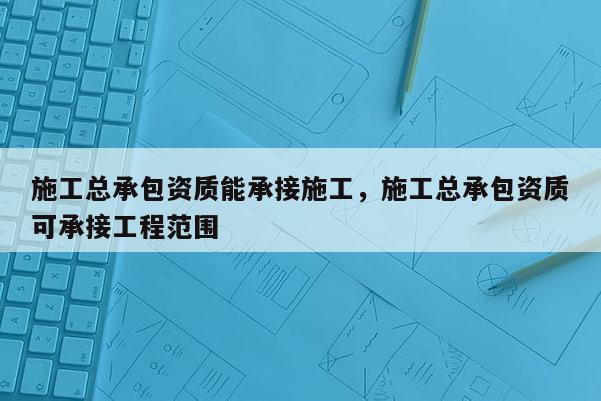 施工總承包資質能承接施工，施工總承包資質可承接工程范圍