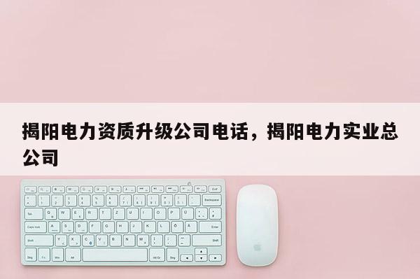 揭陽電力資質升級公司電話，揭陽電力實業總公司