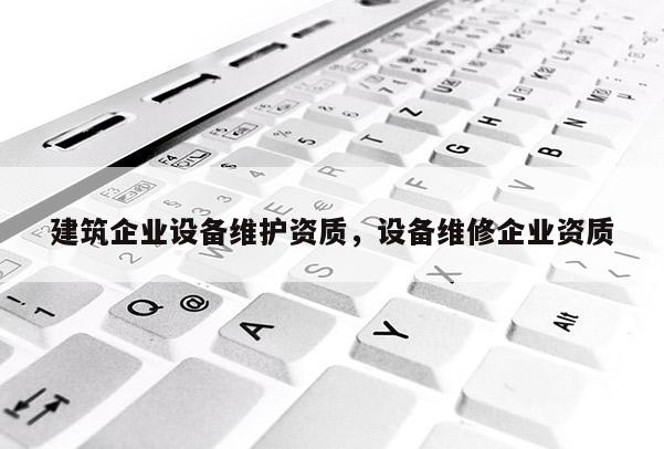 建筑企業(yè)設(shè)備維護(hù)資質(zhì)，設(shè)備維修企業(yè)資質(zhì)