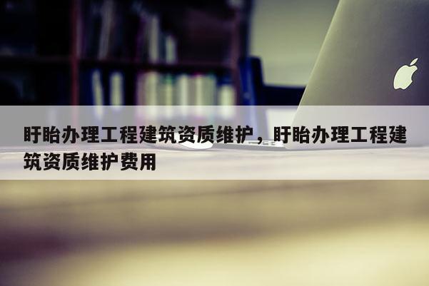 盱眙辦理工程建筑資質維護，盱眙辦理工程建筑資質維護費用