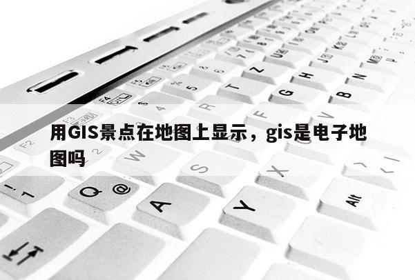 用GIS景點在地圖上顯示，gis是電子地圖嗎