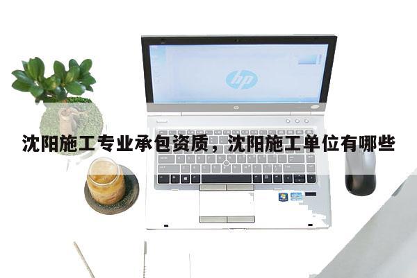 沈陽施工專業(yè)承包資質(zhì)，沈陽施工單位有哪些