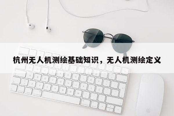 杭州無人機測繪基礎(chǔ)知識，無人機測繪定義