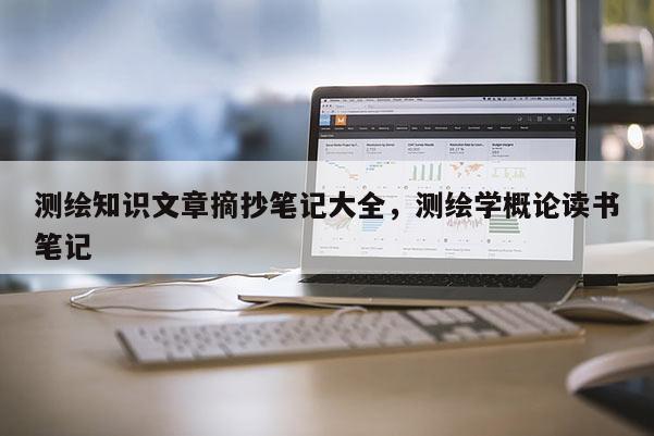 測繪知識文章摘抄筆記大全，測繪學(xué)概論讀書筆記