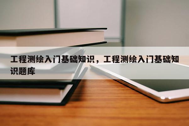 工程測繪入門基礎知識，工程測繪入門基礎知識題庫