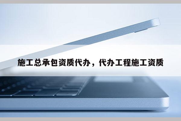 施工總承包資質代辦，代辦工程施工資質