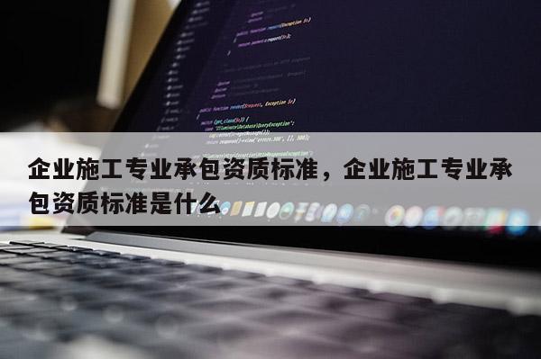 企業施工專業承包資質標準，企業施工專業承包資質標準是什么