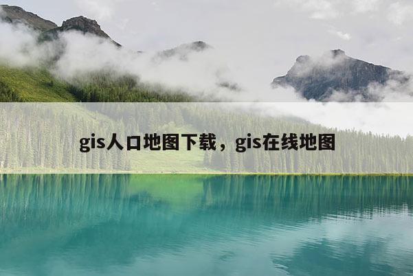 gis人口地圖下載，gis在線地圖