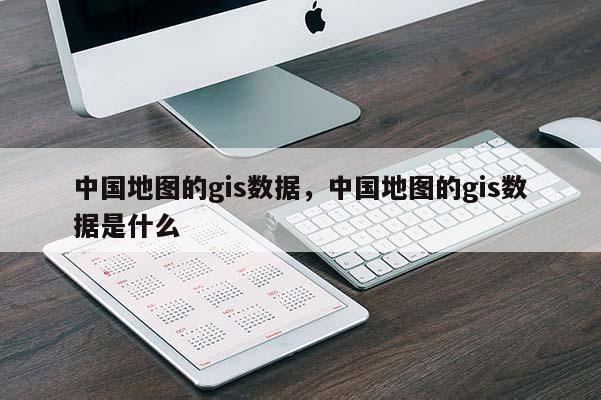 中國地圖的gis數據，中國地圖的gis數據是什么