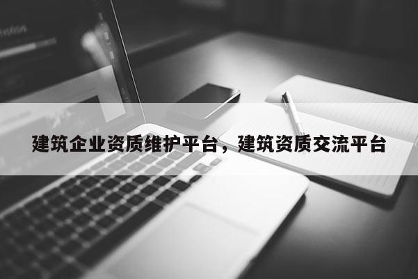 建筑企業資質維護平臺，建筑資質交流平臺