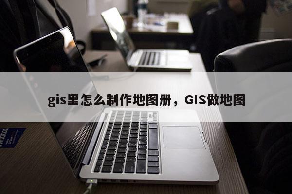 gis里怎么制作地圖冊，GIS做地圖