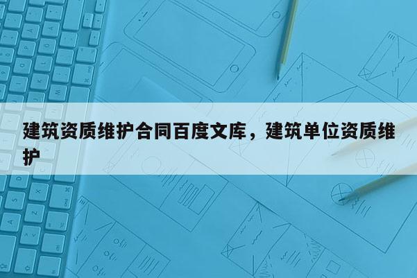 建筑資質維護合同百度文庫，建筑單位資質維護