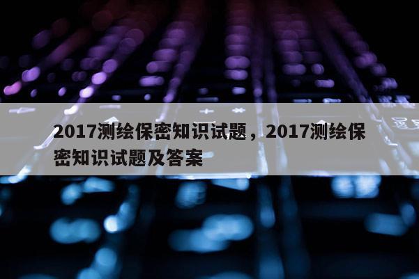 2017測繪保密知識試題，2017測繪保密知識試題及答案