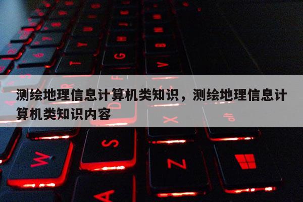 測繪地理信息計算機類知識，測繪地理信息計算機類知識內(nèi)容