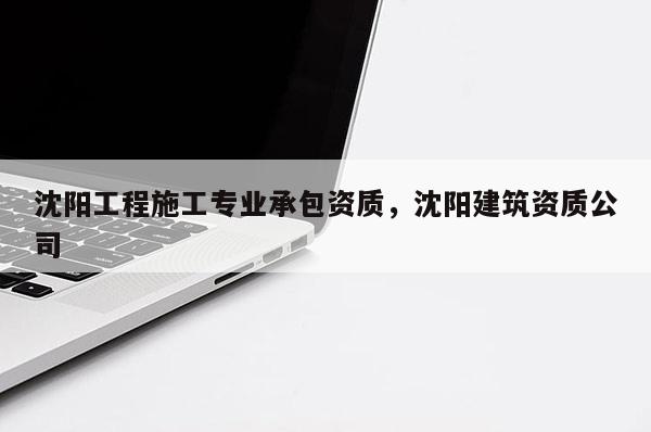 沈陽工程施工專業承包資質，沈陽建筑資質公司