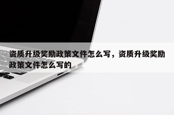 資質升級獎勵政策文件怎么寫，資質升級獎勵政策文件怎么寫的