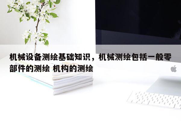 機械設備測繪基礎知識，機械測繪包括一般零部件的測繪 機構的測繪