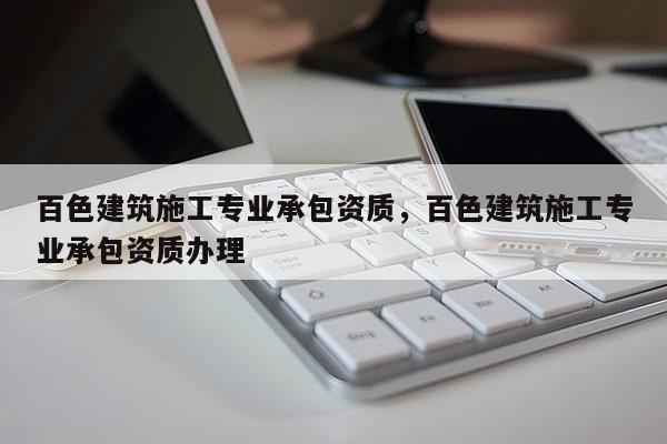 百色建筑施工專業承包資質，百色建筑施工專業承包資質辦理