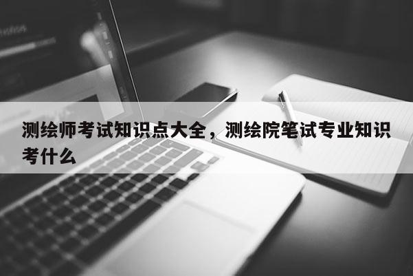 測繪師考試知識點大全，測繪院筆試專業知識考什么