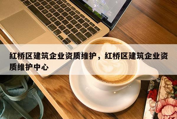 紅橋區建筑企業資質維護，紅橋區建筑企業資質維護中心