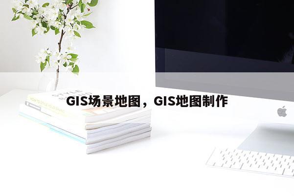 GIS場景地圖，GIS地圖制作