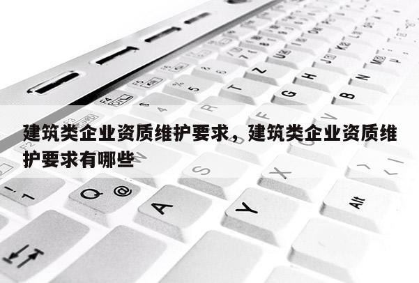 建筑類企業(yè)資質(zhì)維護(hù)要求，建筑類企業(yè)資質(zhì)維護(hù)要求有哪些