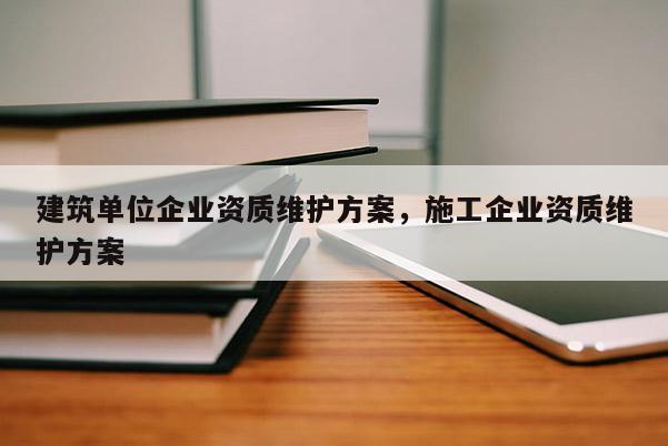 建筑單位企業(yè)資質(zhì)維護方案，施工企業(yè)資質(zhì)維護方案