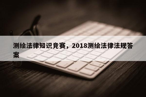 測繪法律知識競賽，2018測繪法律法規答案