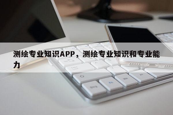 測繪專業知識APP，測繪專業知識和專業能力